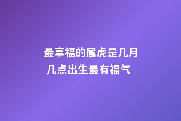 最享福的属虎是几月 几点出生最有福气